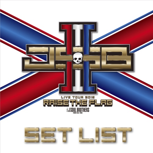 J SOUL BROTHERS III from EXILE TRIBE 《三代目 J SOUL BROTHERS LIVE TOUR “RAISE THE FLAG” SET LIST – J SOUL BROTHERS III from EXILE TRIBE》 2019 演唱会 J SOUL BROTHERS III from EXILE TRIBE 《三代目 J SOUL BROTHERS LIVE TOUR “RAISE THE FLAG” SET LIST – J SOUL BROTHERS III from EXILE TRIBE》 2019 演唱会